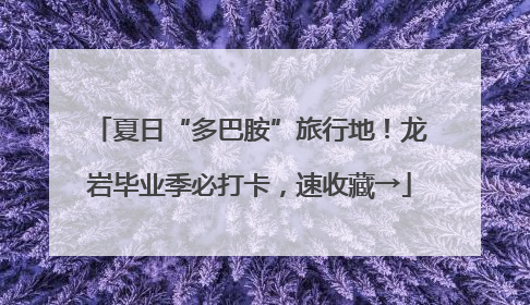 夏日“多巴胺”旅行地！龙岩毕业季必打卡，速收藏→