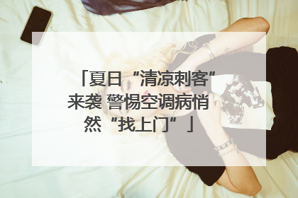 夏日“清凉刺客”来袭 警惕空调病悄然“找上门”