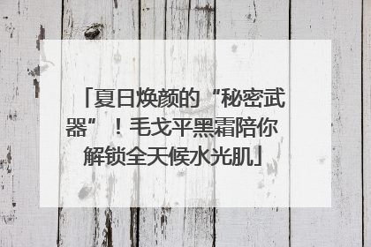 夏日焕颜的“秘密武器”！毛戈平黑霜陪你解锁全天候水光肌