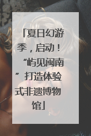 夏日幻游季，启动！“屿见闽南”打造体验式非遗博物馆