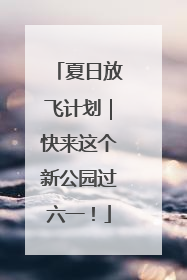 夏日放飞计划｜快来这个新公园过六一！