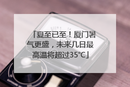 夏至已至！厦门暑气更盛，未来几日最高温将超过35℃