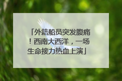 外籍船员突发腹痛！西南大西洋，一场生命接力热血上演