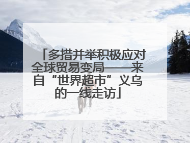 多措并举积极应对全球贸易变局——来自“世界超市”义乌的一线走访