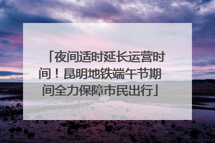 夜间适时延长运营时间！昆明地铁端午节期间全力保障市民出行
