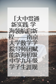 大中贯通新实践 学海领航启新程——南京大学数学学院导师团赋能新海初级中学九年级学子生涯规划