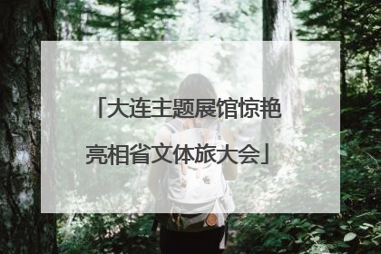 大连主题展馆惊艳亮相省文体旅大会