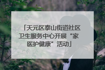 天元区泰山街道社区卫生服务中心开展“家医护健康”活动