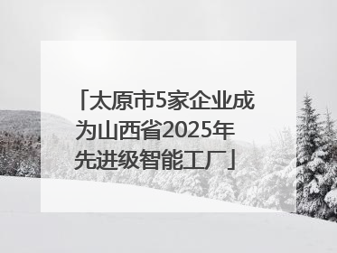 太原市5家企业成为山西省2025年先进级智能工厂