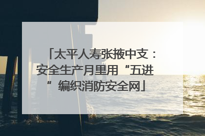 太平人寿张掖中支：安全生产月里用“五进”编织消防安全网