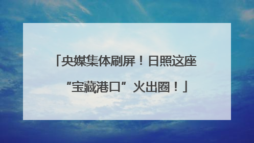 央媒集体刷屏！日照这座“宝藏港口”火出圈！