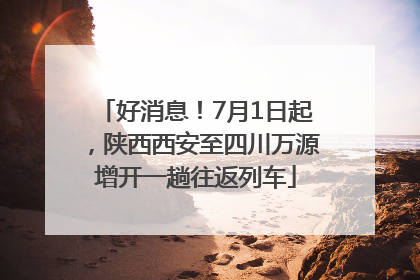 好消息！7月1日起，陕西西安至四川万源增开一趟往返列车