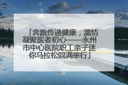 奔跑传递健康，温情凝聚医者初心——永州市中心医院职工亲子迷你马拉松圆满举行