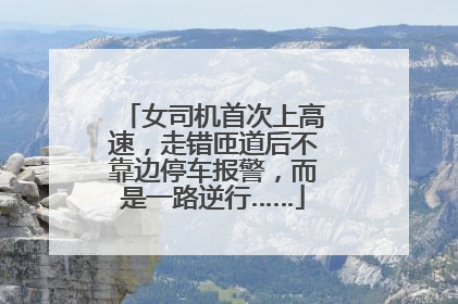 女司机首次上高速，走错匝道后不靠边停车报警，而是一路逆行……