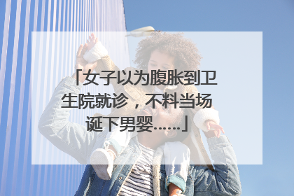 女子以为腹胀到卫生院就诊，不料当场诞下男婴……