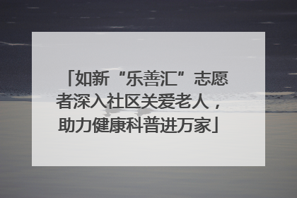 如新“乐善汇”志愿者深入社区关爱老人，助力健康科普进万家
