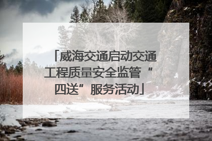 威海交通启动交通工程质量安全监管“四送”服务活动