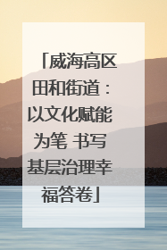 威海高区田和街道：以文化赋能为笔 书写基层治理幸福答卷