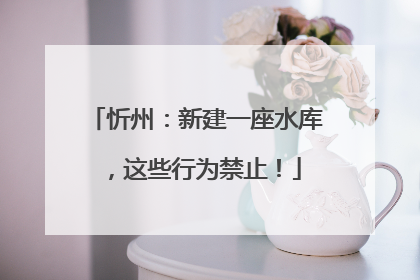 忻州：新建一座水库，这些行为禁止！