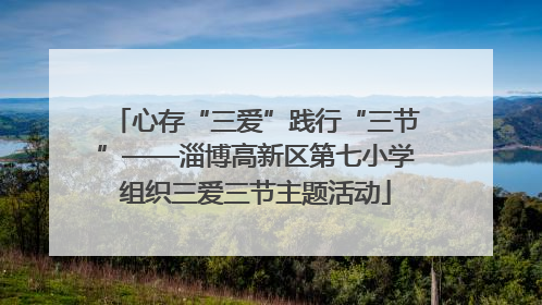 心存“三爱”践行“三节”——淄博高新区第七小学组织三爱三节主题活动