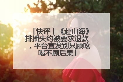 快评丨《赴山海》排播失约被要求退款，平台宣发别只顾吆喝不顾后果