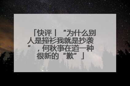 快评丨“为什么别人是撞衫我就是抄袭”，何秋亊在道一种很新的“歉”