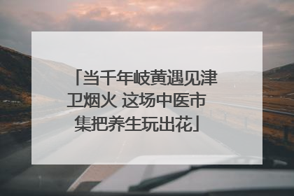 当千年岐黄遇见津卫烟火 这场中医市集把养生玩出花