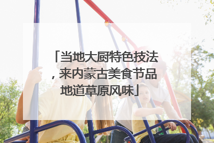 当地大厨特色技法，来内蒙古美食节品地道草原风味