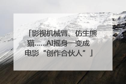 影视机械臂、仿生熊猫……AI摇身一变成电影“创作合伙人”