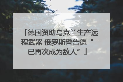 德国资助乌克兰生产远程武器 俄罗斯警告德“已再次成为敌人”