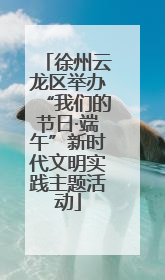 徐州云龙区举办“我们的节日·端午”新时代文明实践主题活动