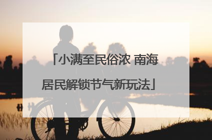 小满至民俗浓 南海居民解锁节气新玩法