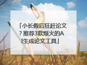 小长假后狂赶论文？推荐3款爆火的AI生成论文工具
