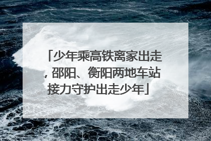 少年乘高铁离家出走，邵阳、衡阳两地车站接力守护出走少年