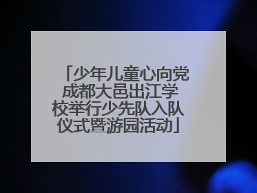 少年儿童心向党 成都大邑出江学校举行少先队入队仪式暨游园活动