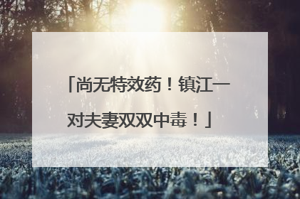 尚无特效药！镇江一对夫妻双双中毒！
