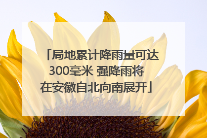 局地累计降雨量可达300毫米 强降雨将在安徽自北向南展开