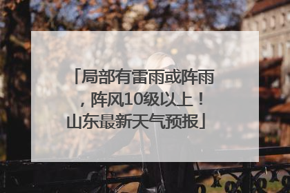 局部有雷雨或阵雨，阵风10级以上！山东最新天气预报