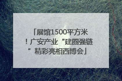 展馆1500平方米！广安产业“建圈强链”精彩亮相西博会