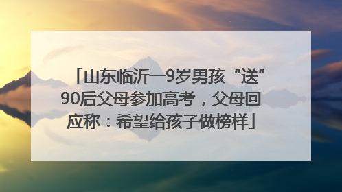 山东临沂一9岁男孩“送”90后父母参加高考，父母回应称：希望给孩子做榜样