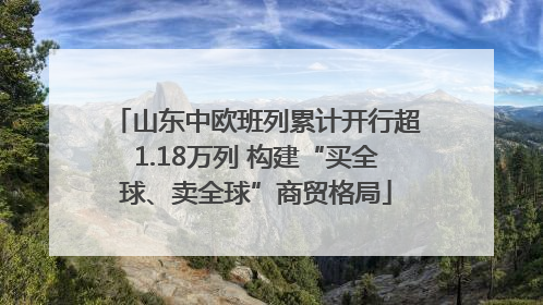 山东中欧班列累计开行超1.18万列 构建“买全球、卖全球”商贸格局