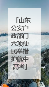 山东公安户政部门六项便民举措护航中高考
