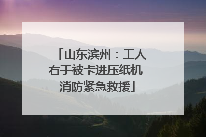 山东滨州：工人右手被卡进压纸机 消防紧急救援