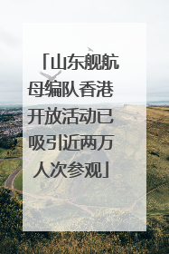 山东舰航母编队香港开放活动已吸引近两万人次参观