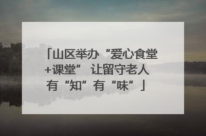 山区举办“爱心食堂+课堂” 让留守老人有“知”有“味”