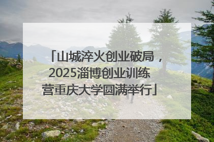 山城淬火创业破局，2025淄博创业训练营重庆大学圆满举行