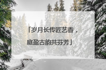 岁月长传匠艺香，庭盈古韵共芬芳