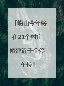 崂山今年将在21个村庄修建近千个停车位