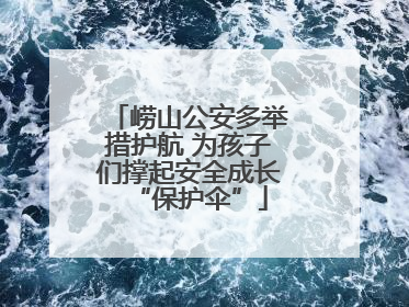 崂山公安多举措护航 为孩子们撑起安全成长“保护伞”