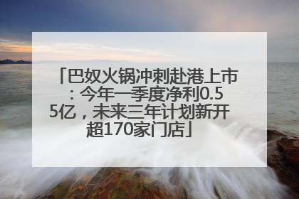 巴奴火锅冲刺赴港上市：今年一季度净利0.55亿，未来三年计划新开超170家门店